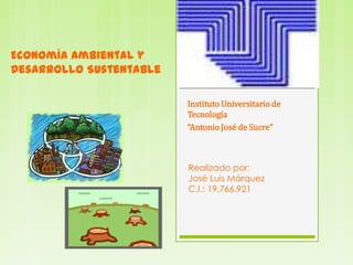 Economía Ambiental y
Desarrollo Sustentable

                         Instituto Universitario de
                         Tecnología
                         “Antonio José de Sucre”



                         Realizado por:
                         José Luis Márquez
                         C.I.: 19.766.921
 