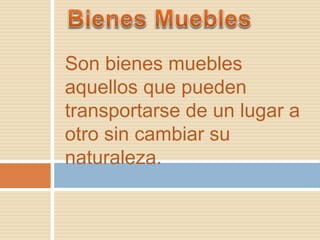Son bienes muebles 
aquellos que pueden 
transportarse de un lugar a 
otro sin cambiar su 
naturaleza. 
 