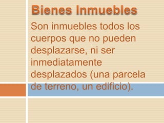 Son inmuebles todos los 
cuerpos que no pueden 
desplazarse, ni ser 
inmediatamente 
desplazados (una parcela 
de terreno, un edificio). 
 