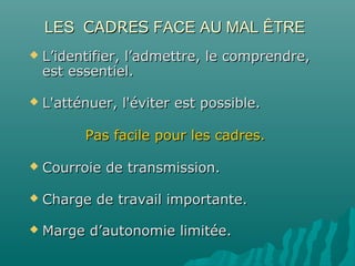 LESLES CADRESCADRES FACE AU MAL ÊTREFACE AU MAL ÊTRE
 L’identifier, l’admettre, le comprendre,L’identifier, l’admettre, le comprendre,
est essentiel.est essentiel.
 L'atténuer, l'éviter est possible.L'atténuer, l'éviter est possible.
Pas facile pour les cadres.Pas facile pour les cadres.
 Courroie de transmission.Courroie de transmission.
 Charge de travail importante.Charge de travail importante.
 Marge d’autonomie limitée.Marge d’autonomie limitée.
 