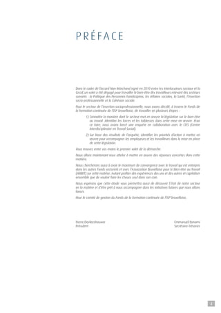 P R é FAC E
Dans le cadre de l’accord Non-Marchand signé en 2010 entre les interlocuteurs sociaux et la
Cocof, un volet a été dégagé pour travailler le bien-être des travailleurs relevant des secteurs
suivants : la Politique des Personnes handicapées, les Affaires sociales, la Santé, l’Insertion
socio-professionnelle et la Cohésion sociale.
Pour le secteur de l’insertion socioprofessionnelle, nous avons décidé, à travers le Fonds de
la formation continuée de l’ISP bruxelloise, de travailler en plusieurs étapes :
	1) Connaître la manière dont le secteur met en œuvre la législation sur le bien-être
au travail. Identifier les forces et les faiblesses dans cette mise en œuvre. Pour
ce faire, nous avons lancé une enquête en collaboration avec le CITS (Centre
Interdisciplinaire en Travail Social).
	 2) Sur base des résultats de l’enquête, identifier les priorités d’action à mettre en
œuvre pour accompagner les employeurs et les travailleurs dans la mise en place
de cette législation.
Vous trouvez entre vos mains le premier volet de la démarche.
Nous allons maintenant nous atteler à mettre en œuvre des réponses concrètes dans cette
matière.
Nous chercherons aussi à avoir le maximum de convergence avec le travail qui est entrepris
dans les autres Fonds sectoriels et avec l’Association Bruxelloise pour le Bien-être au Travail
(ABBET) sur cette matière. Autant profiter des expériences des uns et des autres et capitaliser
ensemble que de vouloir faire les choses seul dans son coin.
Nous espérons que cette étude vous permettra aussi de découvrir l’état de notre secteur
en la matière et d’être prêt à nous accompagner dans les initiatives futures que nous allons
lancer.
Pour le comité de gestion du Fonds de la formation continuée de l’ISP bruxelloise,
Pierre Devleeshouwer Emmanuël Bonami	
Président  Secrétaire-Trésorier
4
 