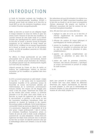 i n troductio n
Le Fonds de Formation continuée des Travailleurs de
l’Insertion socioprofessionnelle bruxelloise (FFCISP) a
demandé qu’une étude soit réalisée sur le bien-être au
travail (BET) au sein des institutions bruxelloises actives
en matière d’insertion socioprofessionnelle.
Veiller au bien-être au travail est une obligation légale
et chaque institution est tenue de mettre en place des
actions visant à favoriser le bien-être des travailleurs. Le
caractère innovant de cette étude réside en sa volonté
d’étudier plus spécifiquement les aspects psychosociaux
du bien-être au travail. La dernière version de l’Enquête
européenne sur les conditions de travail, relayée par
l’OCDE (2013), a d’ailleurs mis en exergue l’augmentation
de la tension au travail au cours de ces dix dernières
années : de 20% de travailleurs concernés en 1995-2005
à 34,7% en 2010.
Par ailleurs, la charge psychosociale est une réelle
préoccupation dans le secteur non-marchand, d’autant
plus dans le contexte actuel d’activation des chômeurs,
ces politiques pouvant avoir des retentissements négatifs
sur le bien-être des travailleurs.
L’objectif principal de l’étude est donc de mettre en
évidence des problématiques relatives au bien-être
rencontrées par les travailleurs au quotidien dans leurs
institutions.
En 2010, un accord comprenant un volet intitulé « emploi
et bien-être » a été conclu entre le Gouvernement
francophone bruxellois et les partenaires sociaux de
l’ensemble du secteur non-marchand subsidiés par
l’Administration de la Commission communautaire
française (COCOF). Des moyens ont été dégagés pour
mener à bien des projets. Notamment des études ont
pu être menées dans certains secteurs. La recherche
présentée ici en fait partie. Deux autres études sur le
bien-être au travail ont également été menées dans
le non-marchand. La première a été menée au sein
des associations bruxelloises francophones d’aide aux
personnes en situation de handicap et des maisons
d’accueil pour adultes en difficulté. C’est le Fonds ISAJH qui a
commandité l’étude qui avait pour objectif de s’intéresser
à la connaissance, l’application et l’applicabilité de la loi
ainsi qu’aux « risques professionnels » dans le secteur.
Les institutions bruxelloises francophones actives en
matière de soins de santé et d’aide sociale ambulatoire,
autrement dit « la santé ambulatoire » (Fonds ASSS) ont
également fait l’objet d’une recherche dans le domaine
du bien-être au travail. Les objectifs poursuivis ainsi que
la méthodologie utilisée sont similaires à ceux de l’étude
ISAJH.
Des subventions ont aussi été octroyées à la création et au
fonctionnement de l’ABBET (association bruxelloise pour
le bien-être au travail) en vue de couvrir un programme
d’actions pluriannuel. Elle propose son expertise à
différentes associations (de tous les secteurs du non-
marchand francophone bruxellois).
Ainsi, elle peut (voir aussi sur www.abbet.be) :
1. expliquer le cadre de la loi sur le bien-être et
informer régulièrement les associations des
nouvelles dispositions ;
2. effectuer des analyses de risques (physiques et
psychologiques) de manière participative ;
3. orienter les travailleurs qui le souhaitent vers les
formations de conseillers en prévention (de base
ou, pour les conseillers en prévention en place,
complémentaires) ;
4. apporter une expertise complémentaire aux
conseillers en prévention en place dans les
associations ;
5. réaliser des outils de prévention (check-lists,
brochures, sites internet, formations...) spécifiques
au secteur non-marchand en prenant en compte
les outils existants ;
6. etc.
---
Après avoir présenté le contexte de cette recherche,
la manière dont nous avons élaboré les différentes
dimensions des aspects psychosociaux du bien-être
au travail (chapitre 1), ainsi que la méthodologie de
recherche (chapitre 2), nous présenterons les principaux
résultats de cette étude (chapitre 3).
6
 