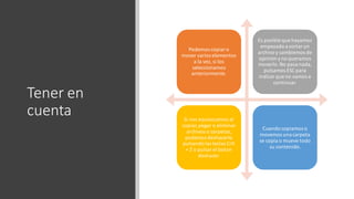 Tener en
cuenta
Podemos copiar o
mover varios elementos
a la vez, si los
seleccionamos
anteriormente.
Es posible que hayamos
empezado a cortar un
archivo y cambiemos de
opinión yno queramos
moverlo.No pasa nada,
pulsamos ESC para
indicar que no vamos a
continuar.
Si nos equivocamos al
copiar,pegar o eliminar
archivos o carpetas,
podemos deshacerlo
pulsando las teclas Crtl
+ Z o pulsar el boton
deshacer.
Cuando copiamos o
movemos una carpeta
se copia o mueve todo
su contenido.
 
