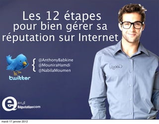 Les 12 étapes
  pour bien gérer sa
réputation sur Internet

                        {
                            @AnthonyBabkine
                            @MouniraHamdi
                            @NabilaMoumen




                        .com



mardi 17 janvier 2012
 