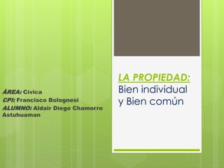 LA PROPIEDAD: 
Bien individual 
y Bien común 
ÁREA: Cívica 
CPI: Francisco Bolognesi 
ALUMNO: Aldair Diego Chamorro 
Astuhuaman 
 