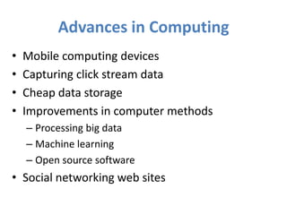 Advances in Computing
•   Mobile computing devices
•   Capturing click stream data
•   Cheap data storage
•   Improvements in computer methods
    – Processing big data
    – Machine learning
    – Open source software
• Social networking web sites
 