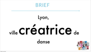 BRIEF
Lyon,
ville

créatrice
danse

vendredi 7 mars 2014

de

 