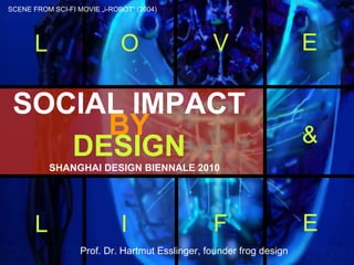 Prof. Dr. Hartmut Esslinger, founder frog design
SOCIAL IMPACT
BY
DESIGN
L O V E
L I F E
&
SHANGHAI DESIGN BIENNALE 2010
SCENE FROM SCI-FI MOVIE „i-ROBOT“ (2004)
 