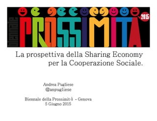 La prospettiva dellaLa prospettiva dellaLa prospettiva dellaLa prospettiva della SharingSharingSharingSharing EconomyEconomyEconomyEconomy
per la Cooperazione Sociale.per la Cooperazione Sociale.per la Cooperazione Sociale.per la Cooperazione Sociale.
Andrea PuglieseAndrea PuglieseAndrea PuglieseAndrea Pugliese
@@@@anpuglieseanpuglieseanpuglieseanpugliese
Biennale della ProssimitàBiennale della ProssimitàBiennale della ProssimitàBiennale della Prossimità ---- GenovaGenovaGenovaGenova
5 Giugno 20155 Giugno 20155 Giugno 20155 Giugno 2015
 