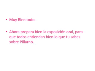 • Muy Bien todo.

• Ahora prepara bien la exposición oral, para
  que todos entiendan bien lo que tu sabes
  sobre Pillarno.
 