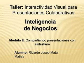 Taller: Interactividad Visual para
 Presentaciones Colaborativas
         Inteligencia
         de Negocios
Modulo II: Compartiendo presentaciones con
               slideshare

   Alumno: Ricardo Josep Mata
   Matias
 