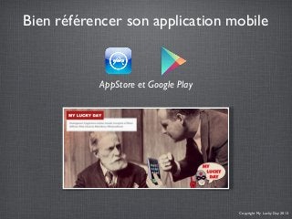 Bien référencer son application mobile
Copyright My Lucky Day 2013
AppStore et Google Play
 