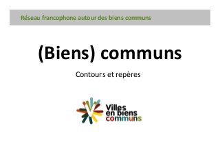(Biens) communs
Rseau francophone autour des biens communs
Contours et repères
 