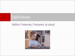 Définir l’internet, l’intranet, le cloud
Définition
 