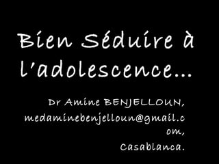 Bien Séduire à
l’adolescence…
   Dr Amine BENJELLOUN,
medaminebenjelloun@gmail.c
                        om,
                Casablanca.
 