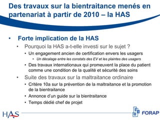 Des travaux sur la bientraitance menés en
partenariat à partir de 2010 – la HAS
• Forte implication de la HAS
• Pourquoi l...