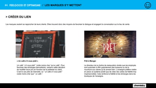 #4. FEELGOOD ET OPTIMISME / LES MARQUES S’Y METTENT
> CRÉER DU LIEN
Les marques veulent se rapprocher de leurs clients. Elles trouvent donc des moyens de favoriser le dialogue et engagent la conversation sur le lieu de vente.
« Un café s’il vous plaît »
Un café “ s’il vous plaît ” coûte moins cher “qu'un café”. Pour
favoriser des échanges bienveillants, certains cafés décident
de modifier leurs prix en fonction de la politesse du client.
C’est le cas près de Grenoble, où “ un café s’il vous plaît ”
coûte moins cher que “ un café ”.
Prêt à Manger
Le directeur de la chaîne de restauration révèle que les employés
sont autorisés à offrir gratuitement des boissons ou de la
nourriture aux clients qu’ils aiment bien. L’enseigne préfère mettre
en place ce système plutôt que de créer des cartes de fidélité trop
impersonnelles. Cela renforce la fidélité et les échanges dans les
boutiques de l’enseigne.
 