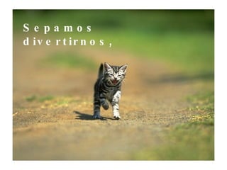 Sepamos divertirnos,  