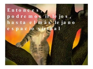 Entonces, podremos ir lejos, hasta el más lejano espacio virtual 