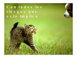 Con todos los riesgos que esto implica 