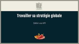 Travailler sa stratégie globale
Définir vos KPI
 