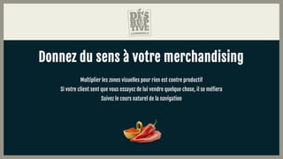 Donnez du sens à votre merchandising
Multiplier les zones visuelles pour rien est contre productif
Si votre client sent que vous essayez de lui vendre quelque chose, il se méfiera
Suivez le cours naturel de la navigation
 