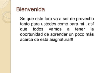 BienvenidaSe que este foro va a ser de provecho tanto para ustedes como para mi , así que todos vamos a tener la oportunidad de aprender un poco más acerca de esta asignatura!!!