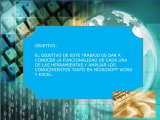 OBJETIVO:
EL OBJETIVO DE ESTE TRABAJO ES DAR A
CONOCER LA FUNCIONALIDAD DE CADA UNA
DE LAS HERRAMIENTAS Y AMPLIAR LOS
CONOCIMIENTOS TANTO EN MICROSOFT WORD
Y EXCEL.
 