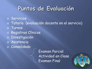  Servicios 
 Tutoría (evaluación docente en el servicio) 
 Turnos 
 Registros Clínicos 
 Investigación 
 Asistencia 
 Consolidado 
Examen Parcial 
Actividad en Clase 
Examen Final 
 