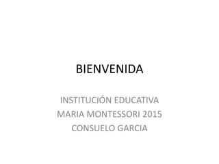BIENVENIDA
INSTITUCIÓN EDUCATIVA
MARIA MONTESSORI 2015
CONSUELO GARCIA
 