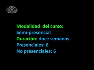 Modalidad del curso:
Semi-presencial
Duración: doce semanas
Presenciales: 6
No presenciales: 6
 