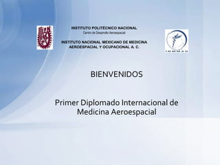 Primer Diplomado Internacional de
Medicina Aeroespacial
INSTITUTO POLITÉCNICO NACIONAL
Centro de Desarrollo Aeroespacial
INSTITUTO NACIONAL MEXICANO DE MEDICINA
AEROESPACIAL Y OCUPACIONAL A. C.
BIENVENIDOS
 