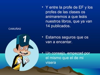 • Y entre la profe de EF y los
profes de las clases os
animaremos a que leáis
nuestros libros, que ya van
14 publicados.
• Estamos seguros que os
van a encantar.
• Un consejo, empezad por
el mismo que el de mi
visera
CAMUÑAS
 