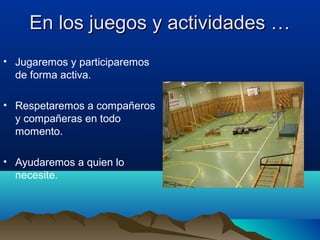En los juegos y actividades …En los juegos y actividades …
• Jugaremos y participaremos
de forma activa.
• Respetaremos a compañeros
y compañeras en todo
momento.
• Ayudaremos a quien lo
necesite.
 