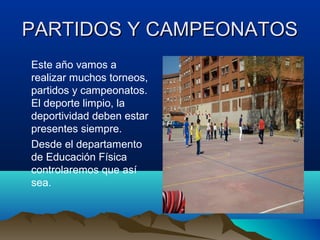 PARTIDOS Y CAMPEONATOSPARTIDOS Y CAMPEONATOS
Este año vamos a
realizar muchos torneos,
partidos y campeonatos.
El deporte limpio, la
deportividad deben estar
presentes siempre.
Desde el departamento
de Educación Física
controlaremos que así
sea.
 