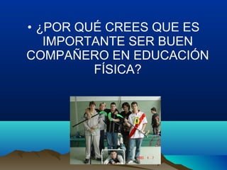 • ¿POR QUÉ CREES QUE ES
IMPORTANTE SER BUEN
COMPAÑERO EN EDUCACIÓN
FÍSICA?
 