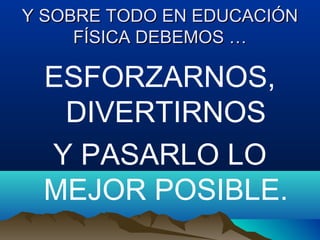 Y SOBRE TODO EN EDUCACIÓNY SOBRE TODO EN EDUCACIÓN
FÍSICA DEBEMOS …FÍSICA DEBEMOS …
ESFORZARNOS,
DIVERTIRNOS
Y PASARLO LO
MEJOR POSIBLE.
 