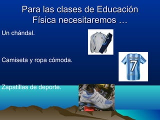 Para las clases de EducaciónPara las clases de Educación
Física necesitaremos …Física necesitaremos …
Un chándal.
Camiseta y ropa cómoda.
Zapatillas de deporte.
 