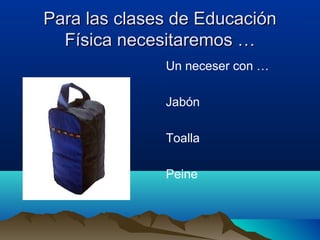 Para las clases de EducaciónPara las clases de Educación
Física necesitaremos …Física necesitaremos …
Un neceser con …
Jabón
Toalla
Peine
 