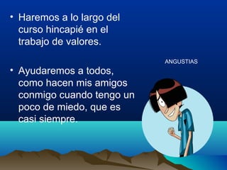 • Haremos a lo largo del
curso hincapié en el
trabajo de valores.
• Ayudaremos a todos,
como hacen mis amigos
conmigo cuando tengo un
poco de miedo, que es
casi siempre.
ANGUSTIAS
 