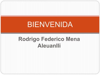Rodrigo Federico Mena
Aleuanlli
BIENVENIDA
 
