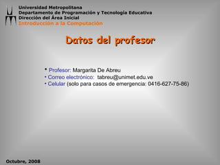 Datos del profesor Profesor:  Margarita De Abreu Correo electrónico:   [email_address] Celular  (solo para casos de emergencia: 0416-627-75-86) 