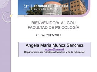 BIENVENIDO/A AL GOU
   FACULTAD DE PSICOLOGÍA



 Angela María Muñoz Sánchez
                 angela@uma.es)
Departamento de Psicología Evolutiva y de la Educación
 