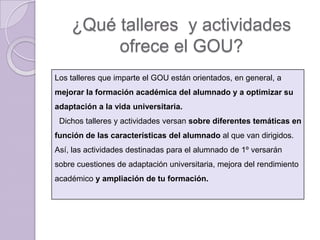 ¿Qué talleres y actividades
         ofrece el GOU?
Los talleres que imparte el GOU están orientados, en general, a
mejora...