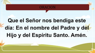 ORACION
Que el Señor nos bendiga este
día: En el nombre del Padre y del
Hijo y del Espíritu Santo. Amén.
 