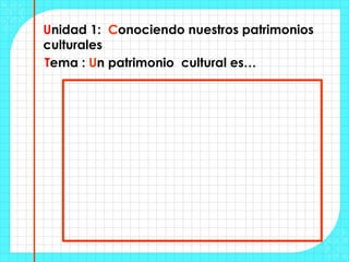 Unidad 1: Conociendo nuestros patrimonios
culturales
Tema : Un patrimonio cultural es…
 