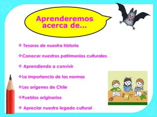 Aprenderemos
         acerca de…

 Tesoros de nuestra historia

Conocer nuestros patrimonios culturales

 Aprendiendo a convivir

La importancia de las normas

Los orígenes de Chile

Pueblos originarios

 Apreciar nuestro legado cultural
 
