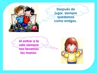 Después de
                 jugar, siempre
                   quedamos
                 como amigos.




Al entrar a la
sala siempre
nos lavamos
 las manos
 