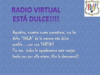 Radio Virtual está dulce!!!! Agustina, nuestra nueva compañera, nos ha dicho “HOLA” de la manera más dulce posible…con una TORTA!! Por eso  todos le agradecemos este manjar hecho por porella misma. Nos la devoramos!! 