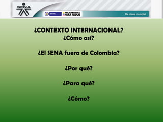 ¿CONTEXTO INTERNACIONAL?
¿Cómo así?
¿El SENA fuera de Colombia?
¿Por qué?
¿Para qué?
¿Cómo?
 
